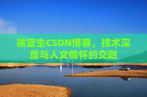 徐宜生CSDN博客,技术深度与人文情怀的交融 徐宜生CSDN博客,技术深度与人文情怀的交融